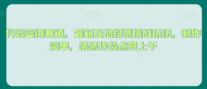 抖音蓝海赛道，最新互动投票挑战玩法，制作简单，条条作品点赞上千【揭秘】-圆梦资源网