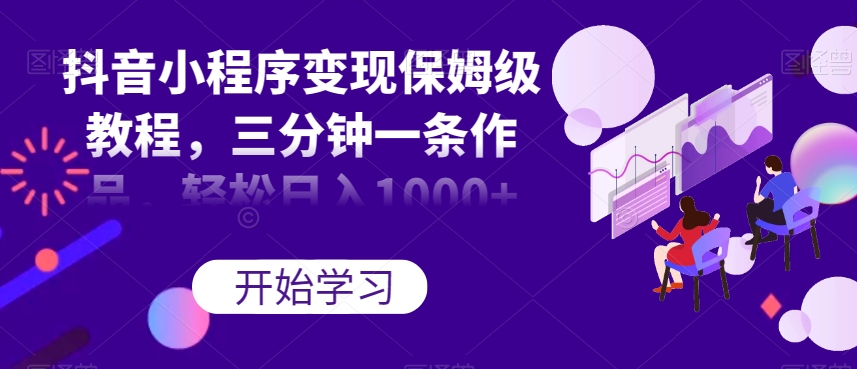 抖音小程序变现保姆级教程，三分钟一条作品，轻松日入1000+【揭秘】-圆梦资源网