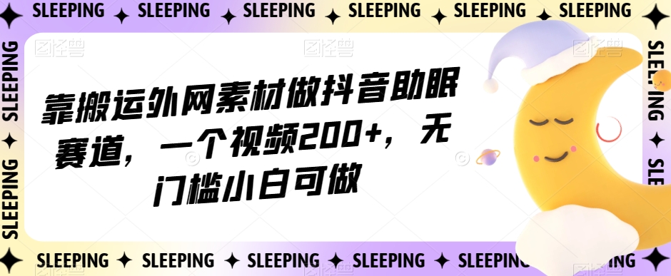 靠搬运外网素材做抖音助眠赛道，一个视频200+，无门槛小白可做【揭秘】-圆梦资源网