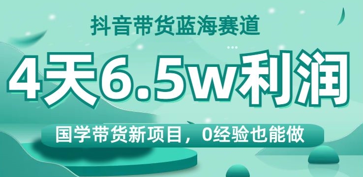 抖音带货蓝海赛道，国学带货新项目，0经验也能做，4天6.5w利润【揭秘】-圆梦资源网