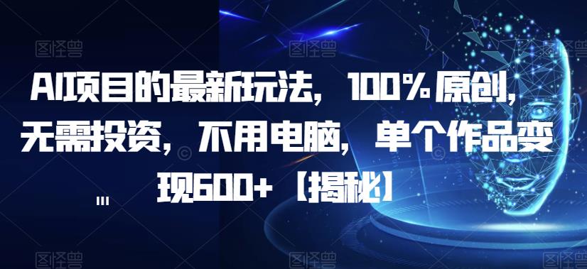 AI项目的最新玩法，100%原创，无需投资，不用电脑，单个作品变现600+【揭秘】-圆梦资源网
