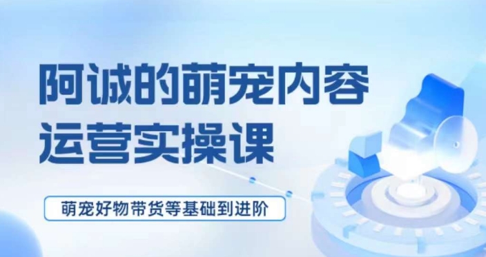 萌宠短视频运营实操课，​萌宠好物带货基础到进阶-圆梦资源网
