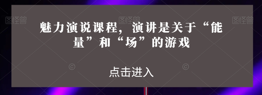 魅力演说课程，演讲是关于“能量”和“场”的游戏-圆梦资源网
