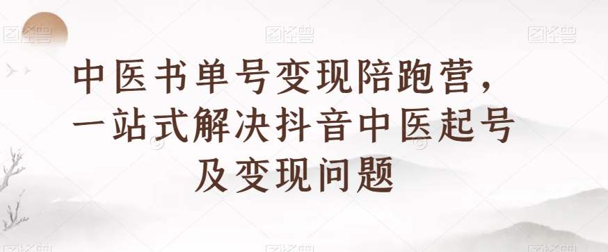 中医书单号变现陪跑营，一站式解决抖音中医起号及变现问题-圆梦资源网