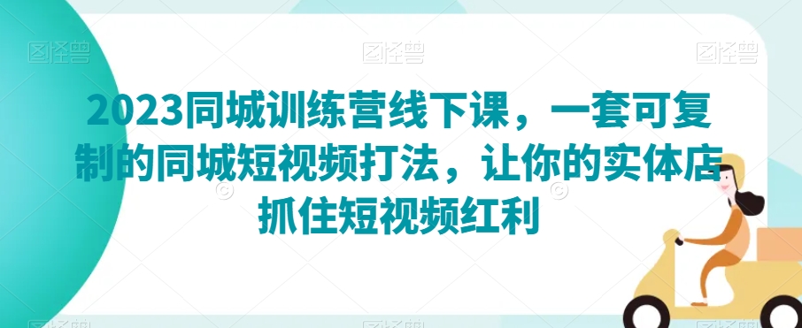 2023同城训练营线下课，一套可复制的同城短视频打法，让你的实体店抓住短视频红利-圆梦资源网