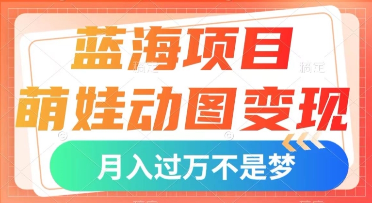 蓝海项目，萌娃动图变现，几分钟一个视频，小白也可直接入手，月入1w+【揭秘】-圆梦资源网