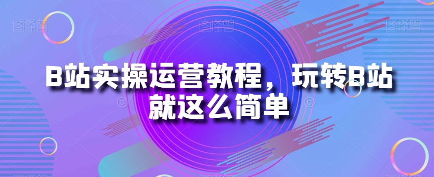 B站实操运营教程，玩转B站就这么简单-圆梦资源网