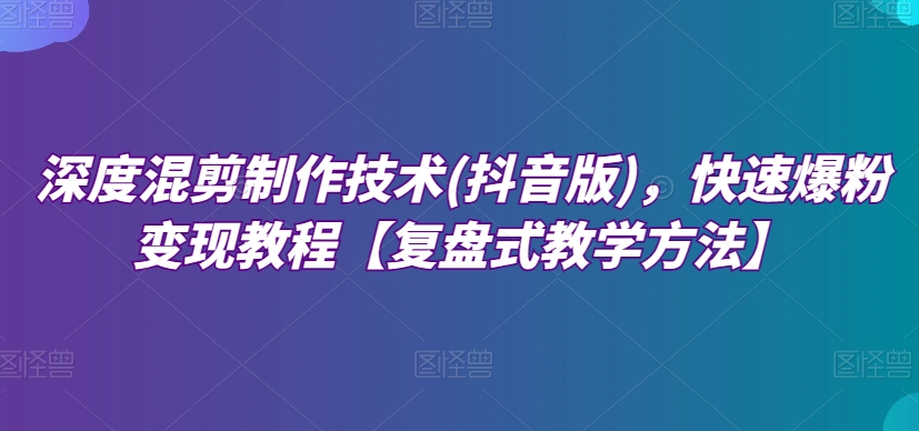 深度混剪制作技术(抖音版)，快速爆粉变现教程【复盘式教学方法】-圆梦资源网