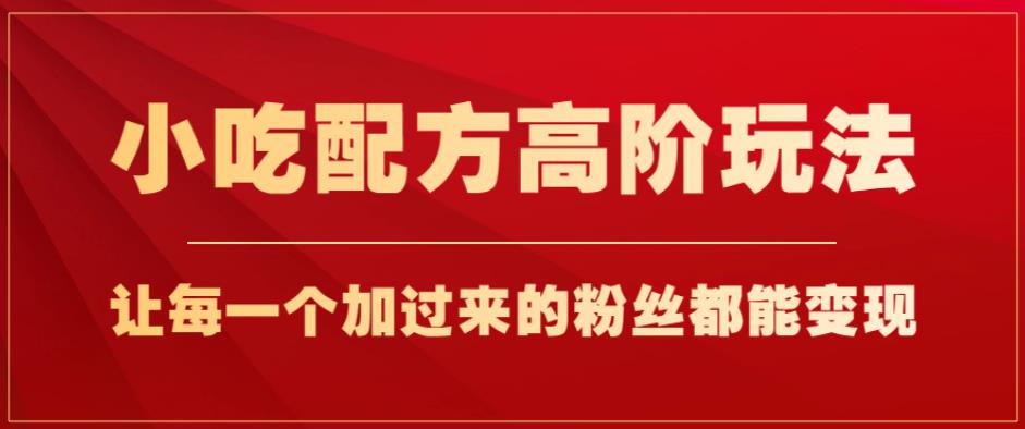 小吃配方高阶玩法，每个加过来的粉丝都能变现，一部手机轻松月入1w+【揭秘】-圆梦资源网
