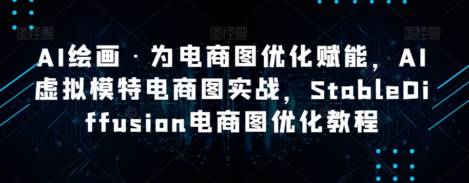 AI绘画·为电商图优化赋能，AI虚拟模特电商图实战，StableDiffusion电商图优化教程-圆梦资源网