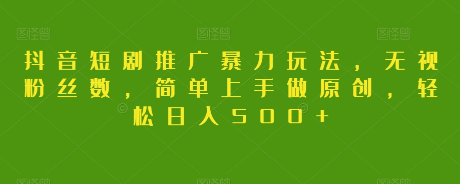 抖音短剧推广暴力玩法，无视粉丝数，简单上手做原创，轻松日入500+【揭秘】-圆梦资源网