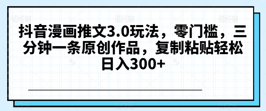 抖音漫画推文3.0玩法，零门槛，三分钟一条原创作品，复制粘贴轻松日入300+【揭秘】-圆梦资源网