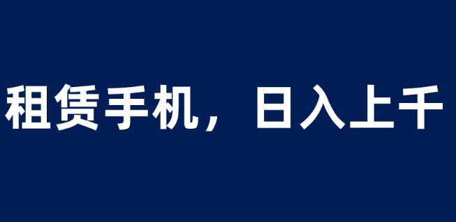 租赁手机蓝海项目，轻松到日入上千，小白0成本直接上手【揭秘】-圆梦资源网
