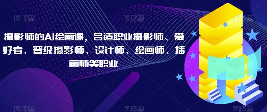 摄影师的AI绘画课，合适职业摄影师、爱好者、晋级摄影师、设计师、绘画师、插画师等职业-圆梦资源网