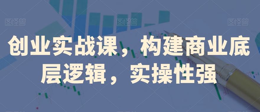 创业实战课，​构建商业底层逻辑，实操性强-圆梦资源网