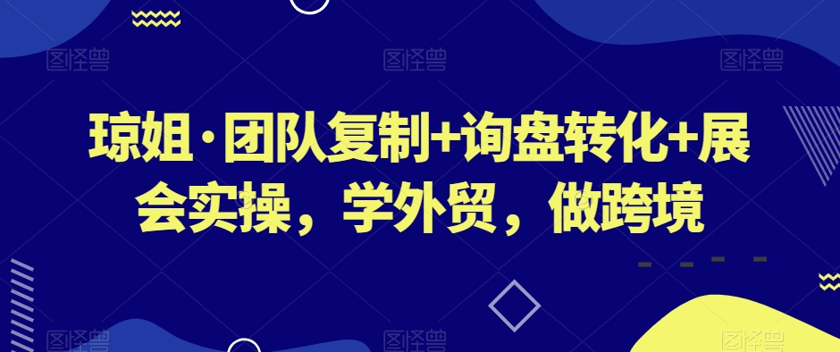 琼姐·团队复制+询盘转化+展会实操，学外贸，做跨境-圆梦资源网