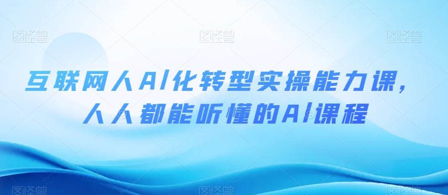 互联网人Al化转型实操能力课，人人都能听懂的Al课程-圆梦资源网