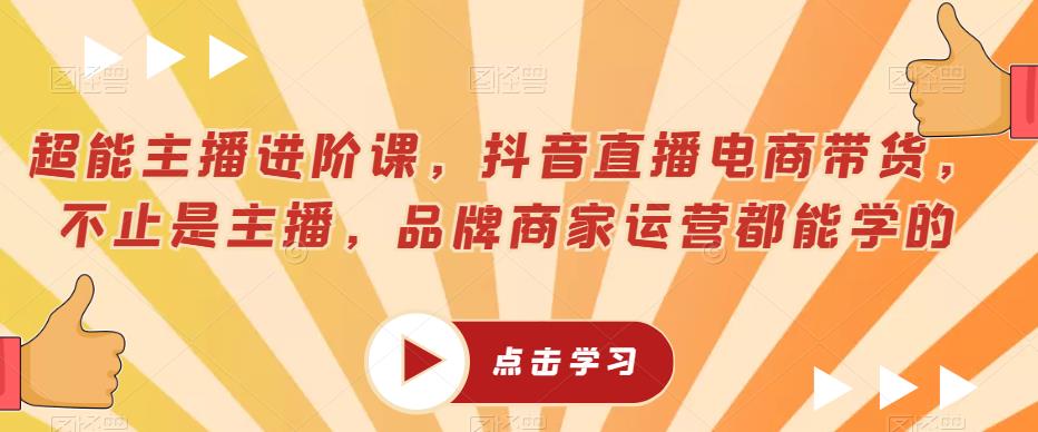 超能主播进阶课，抖音直播电商带货，不止是主播，品牌商家运营都能学的-圆梦资源网