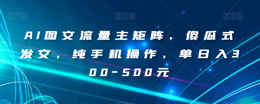 AI图文流量主矩阵，傻瓜式发文，纯手机操作，单日入300-500元【揭秘】-圆梦资源网