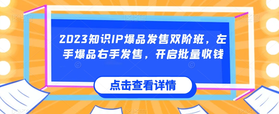 2023知识IP爆品发售双阶班，左手爆品右手发售，开启批量收钱-圆梦资源网