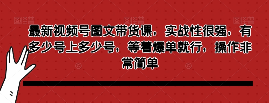 最新视频号图文带货课，实战性很强，有多少号上多少号，等着爆单就行，操作非常简单-圆梦资源网