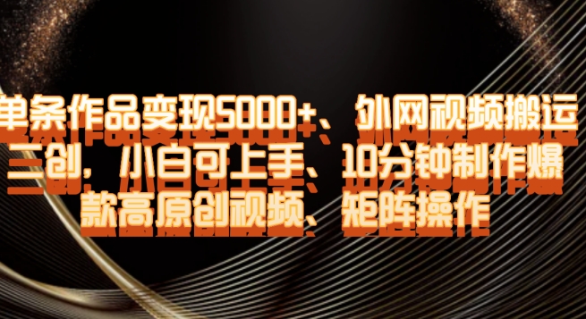 单条作品变现5000+、外网视频搬运二创，小白可上手，10分钟制作爆款高原创视频，矩阵操作【揭秘】-圆梦资源网