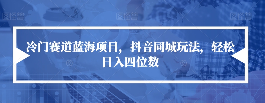 冷门赛道蓝海项目，抖音同城玩法，轻松日入四位数【揭秘】-圆梦资源网