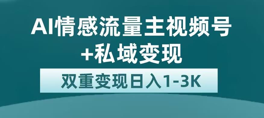 全新AI情感流量主视频号+私域变现，日入1-3K，平台巨大流量扶持【揭秘】-圆梦资源网