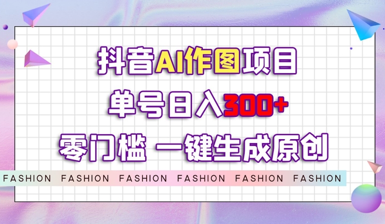 抖音AI作图项目，0门槛单号日入300+，一键生成原创图文【揭秘】-圆梦资源网