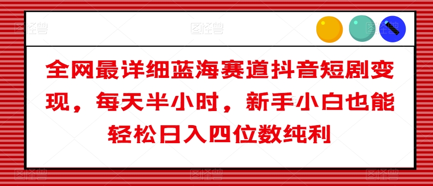 全网最详细蓝海赛道抖音短剧变现，每天半小时，新手小白也能轻松日入四位数纯利【揭秘】-圆梦资源网