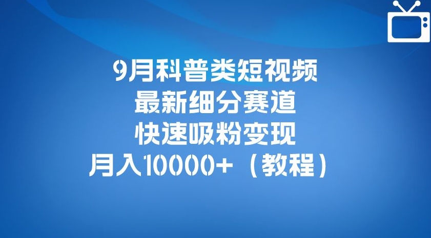 9月科普类短视频最新细分赛道，快速吸粉变现，月入10000+（详细教程）-圆梦资源网