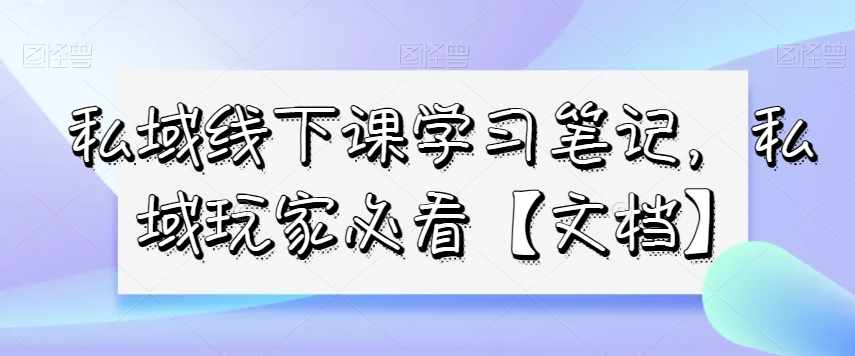 私域线下课学习笔记，​私域玩家必看【文档】-圆梦资源网