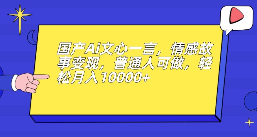 国产Ai文心一言，情感故事变现，普通人可做，轻松月入10000+【揭秘】-圆梦资源网