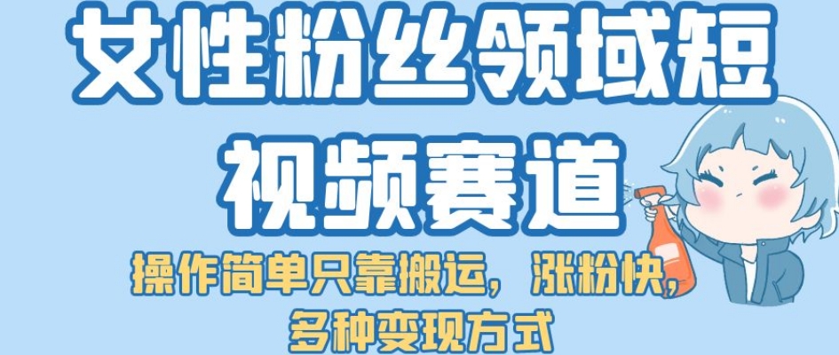 女性粉丝领域短视频赛道，操作简单只靠搬运，涨粉快，多种变现方式【揭秘】-圆梦资源网