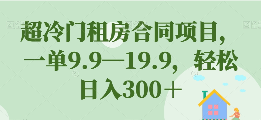 超冷门租房合同项目，一单9.9—19.9，轻松日入300＋【揭秘】-圆梦资源网