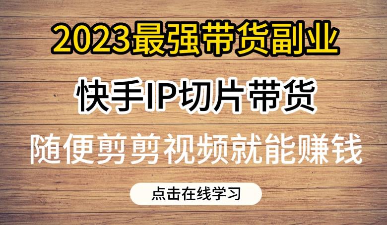 2023最强带货副业快手IP切片带货，门槛低，0粉丝也可以进行，随便剪剪视频就能赚钱-圆梦资源网