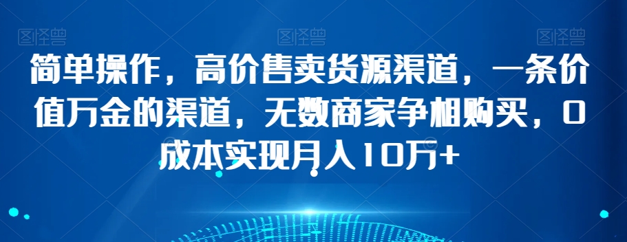 简单操作，高价售卖货源渠道，一条价值万金的渠道，无数商家争相购买，0成本实现月入10万+【揭秘】-圆梦资源网