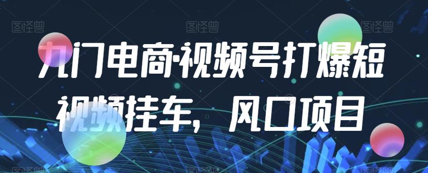 九门电商·视频号打爆短视频挂车，风口项目-圆梦资源网