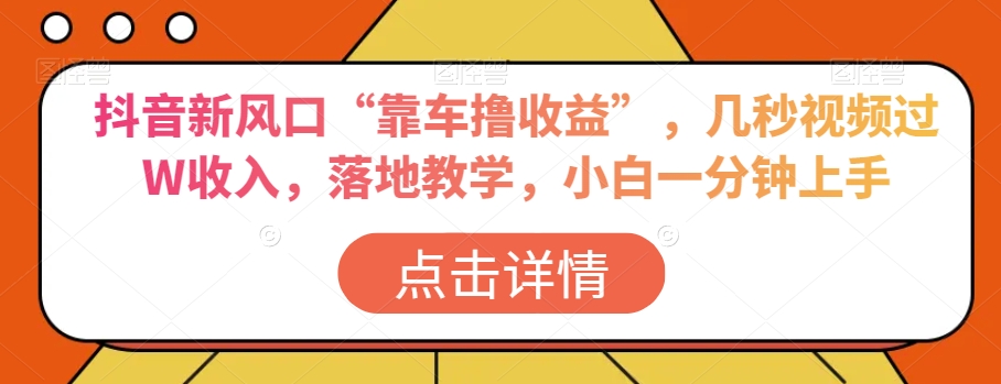 抖音新风口“靠车撸收益”，几秒视频过W收入，落地教学，小白一分钟上手【揭秘】-圆梦资源网