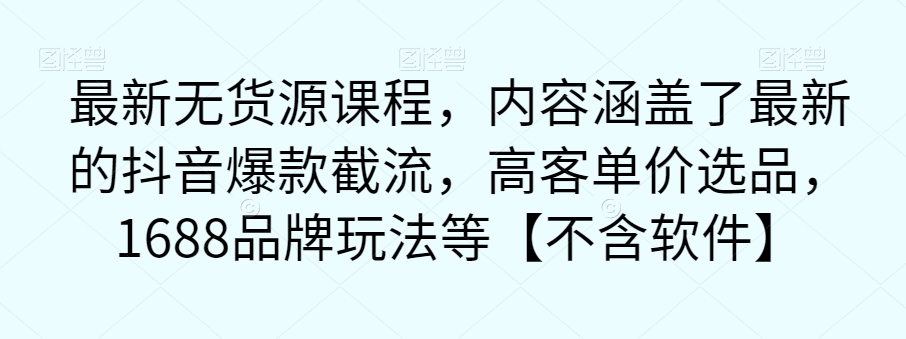 最新无货源课程，内容涵盖了最新的抖音爆款截流，高客单价选品，1688品牌玩法等【不含软件】-圆梦资源网
