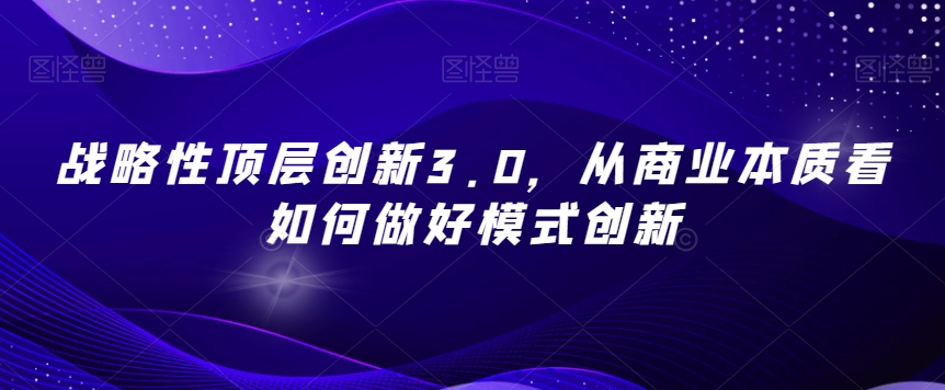 战略性顶层创新3.0，从商业本质看如何做好模式创新-圆梦资源网