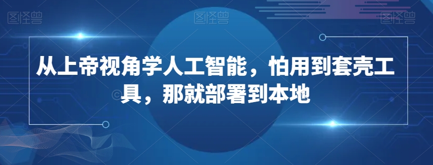 从上帝视角学人工智能，怕用到套壳工具，那就部署到本地-圆梦资源网