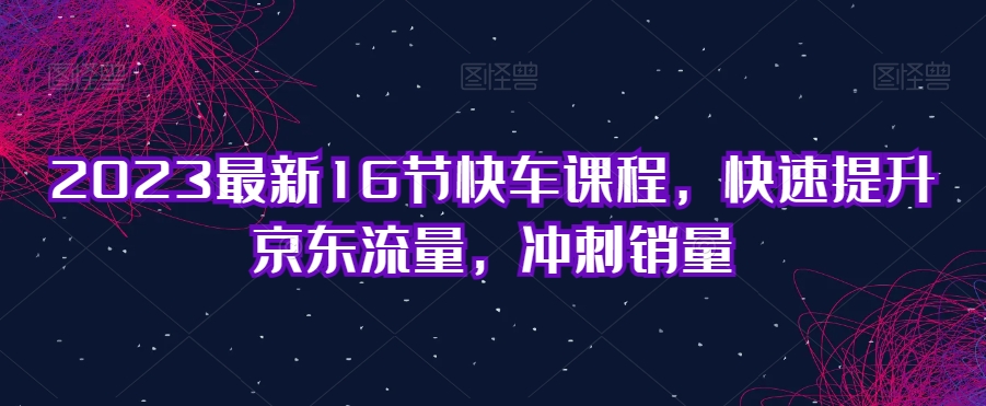 2023最新16节快车课程，快速提升京东流量，冲刺销量-圆梦资源网