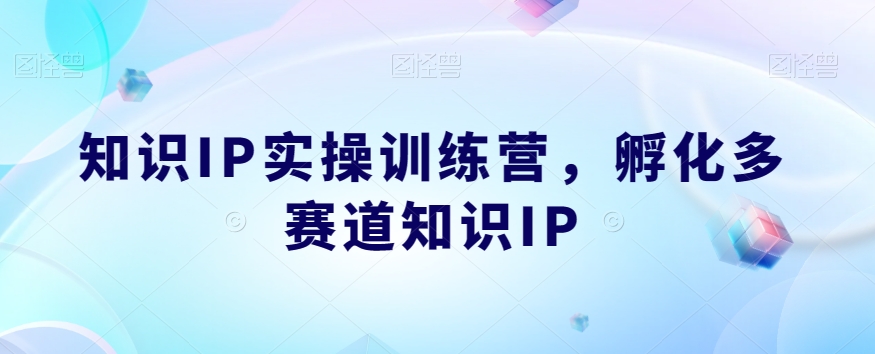 知识IP实操训练营，​孵化多赛道知识IP-圆梦资源网