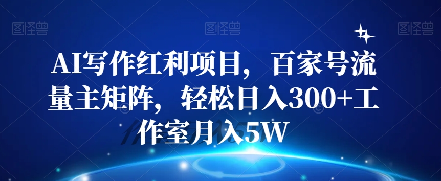 AI写作红利项目，百家号流量主矩阵，轻松日入300+工作室月入5W【揭秘】-圆梦资源网