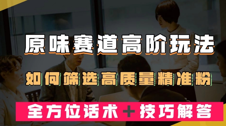 短视频原味赛道高阶玩法，如何筛选高质量精准粉？全方位话术＋技巧解答【揭秘】-圆梦资源网