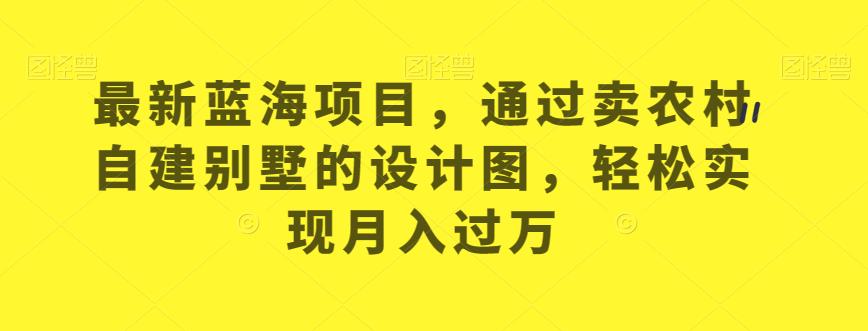 最新蓝海项目，通过卖农村自建别墅的设计图，轻松实现月入过万【揭秘】-圆梦资源网