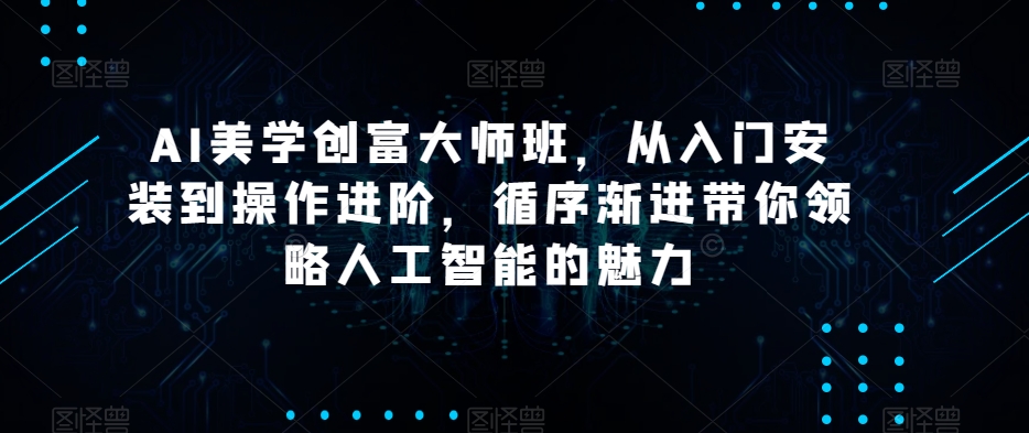 AI美学创富大师班，从入门安装到操作进阶，循序渐进带你领略人工智能的魅力-圆梦资源网