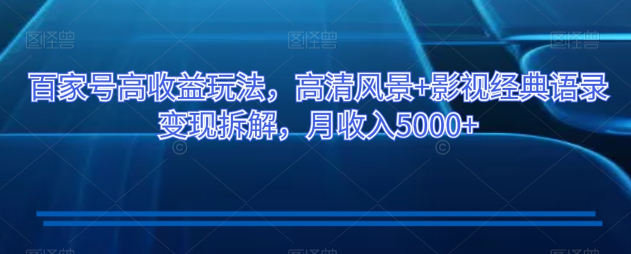 百家号高收益玩法，高清风景+影视经典语录变现拆解，月收入5000+【揭秘】-圆梦资源网