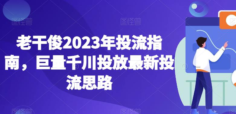 老干俊2023年投流指南，巨量千川投放最新投流思路-圆梦资源网